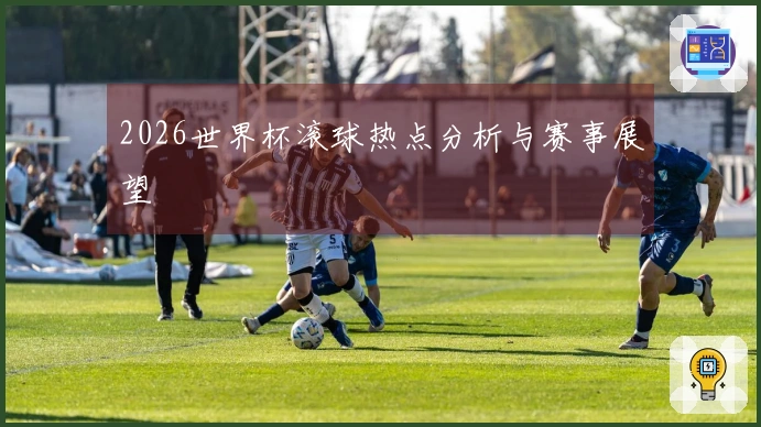 2026世界杯滚球热点分析与赛事展望