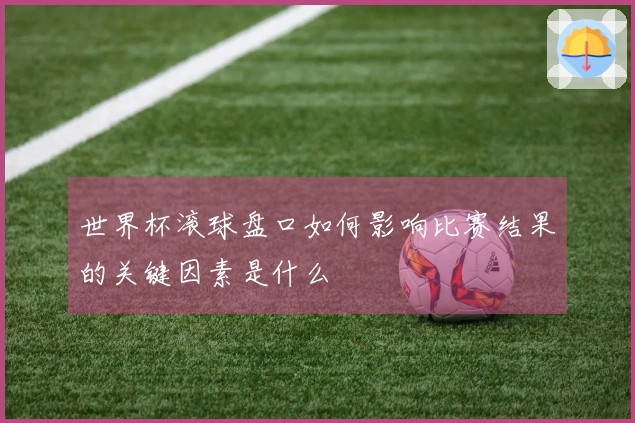 世界杯滚球盘口如何影响比赛结果的关键因素是什么