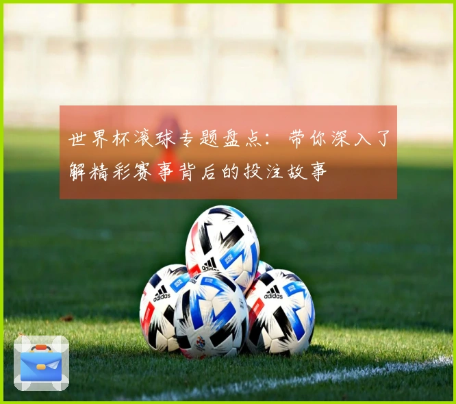 世界杯滚球专题盘点：带你深入了解精彩赛事背后的投注故事