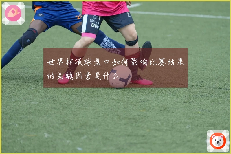 世界杯滚球盘口如何影响比赛结果的关键因素是什么