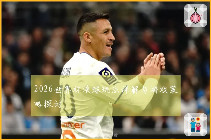 2026世界杯滚球玩法详解与游戏策略探讨