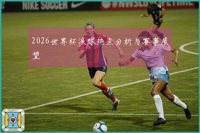 2026世界杯滚球热点分析与赛事展望