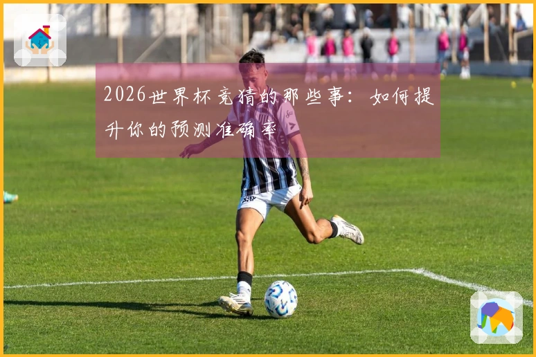 2026世界杯竞猜的那些事：如何提升你的预测准确率