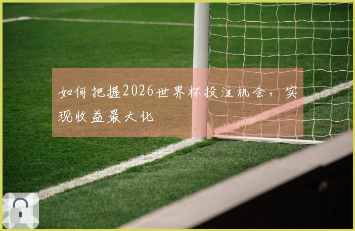 如何把握2026世界杯投注机会，实现收益最大化